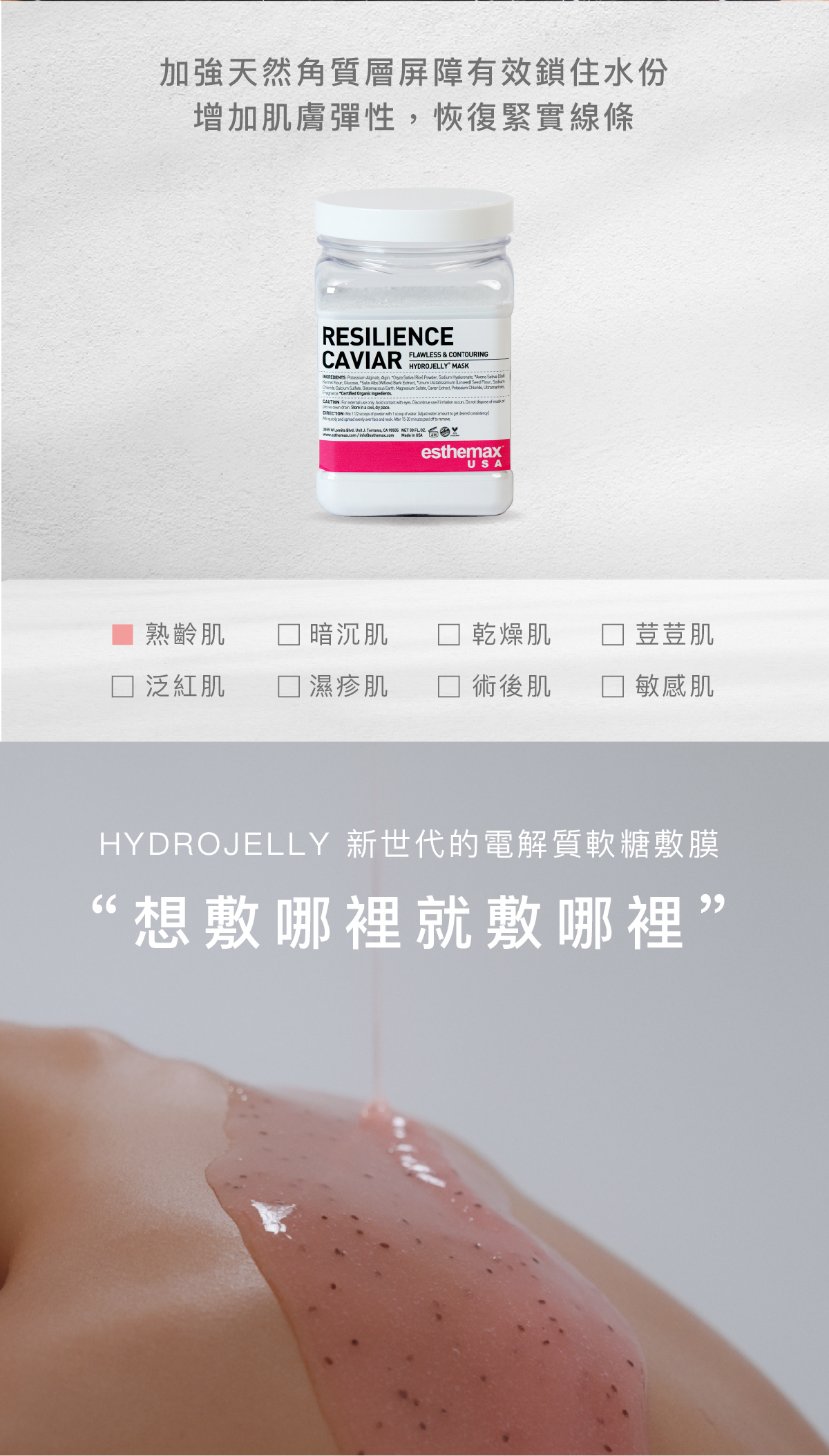 加強天然角質層屏障有效鎖住水份，增加肌膚彈性，恢復緊實線條  適用肌膚  熟齡肌  HYDROJELLY 新世代的電解質軟糖敷膜   “想敷哪裡就敷哪裡”