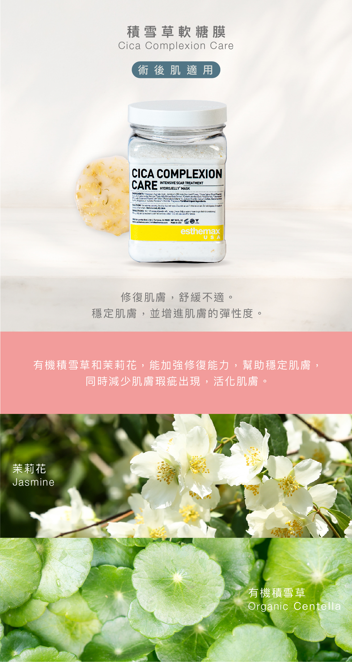 積雪草軟糖膜  Cica Complexion Care Hydrojelly 術後肌適用 功效 修復肌膚，舒緩不適，穩定肌膚，並增進肌膚的彈性度。  成分 有機積雪草和茉莉花，能加強修復能力，幫助穩定肌膚，同時減少肌膚出現瑕疵，活化肌膚。  茉莉花、有機積雪草