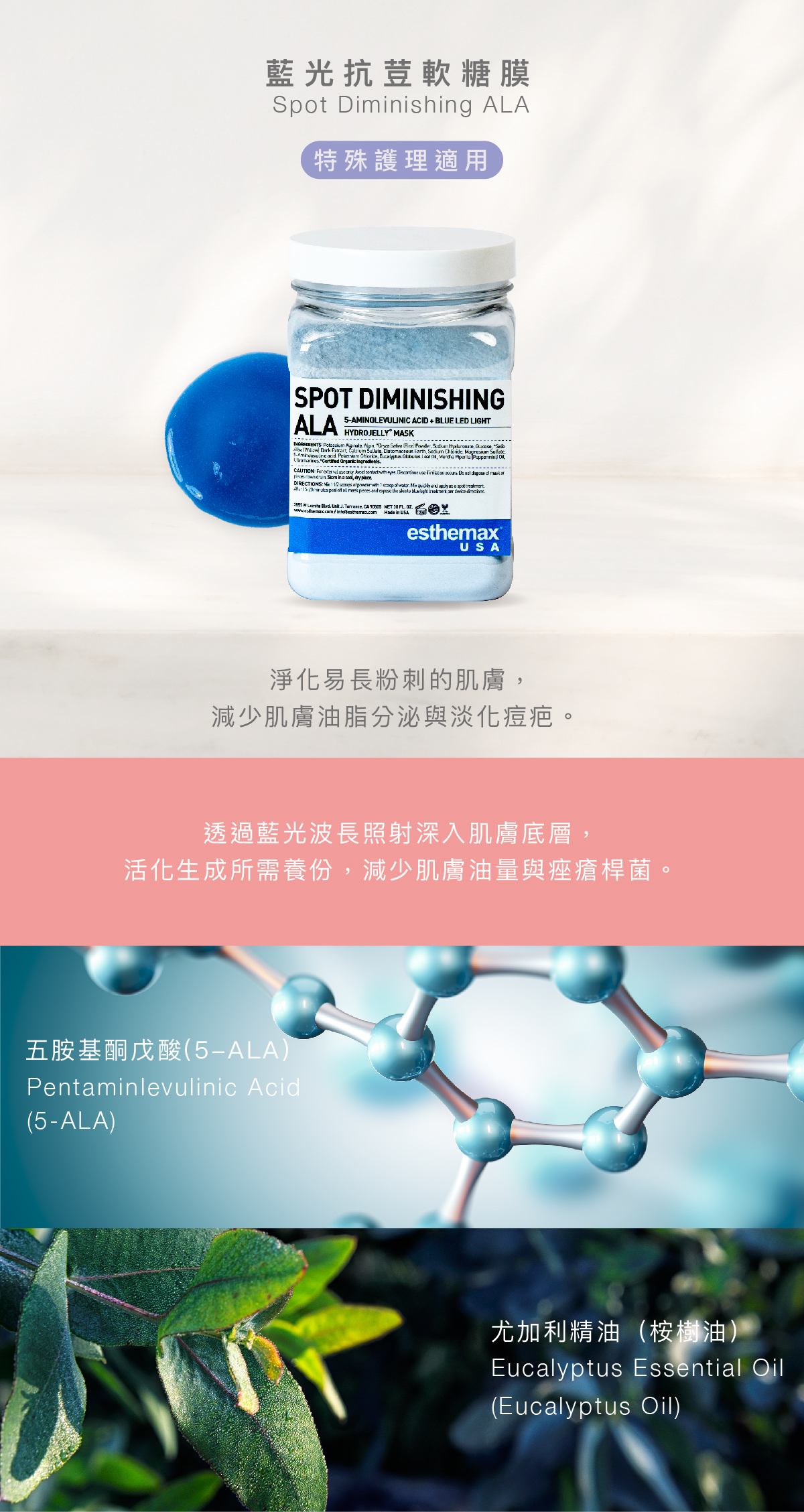 藍光抗荳軟糖膜 Spot Diminishing ALA Hydrojelly 特殊護理適用 功效 淨化易長粉刺的肌膚,減少肌膚油脂分泌與淡化痘疤。 成分 透過藍光波長照射深入肌膚底層,活化生成所需養份,減少肌膚油量與痤瘡桿菌。 五胺基酮戊酸、尤加利精油