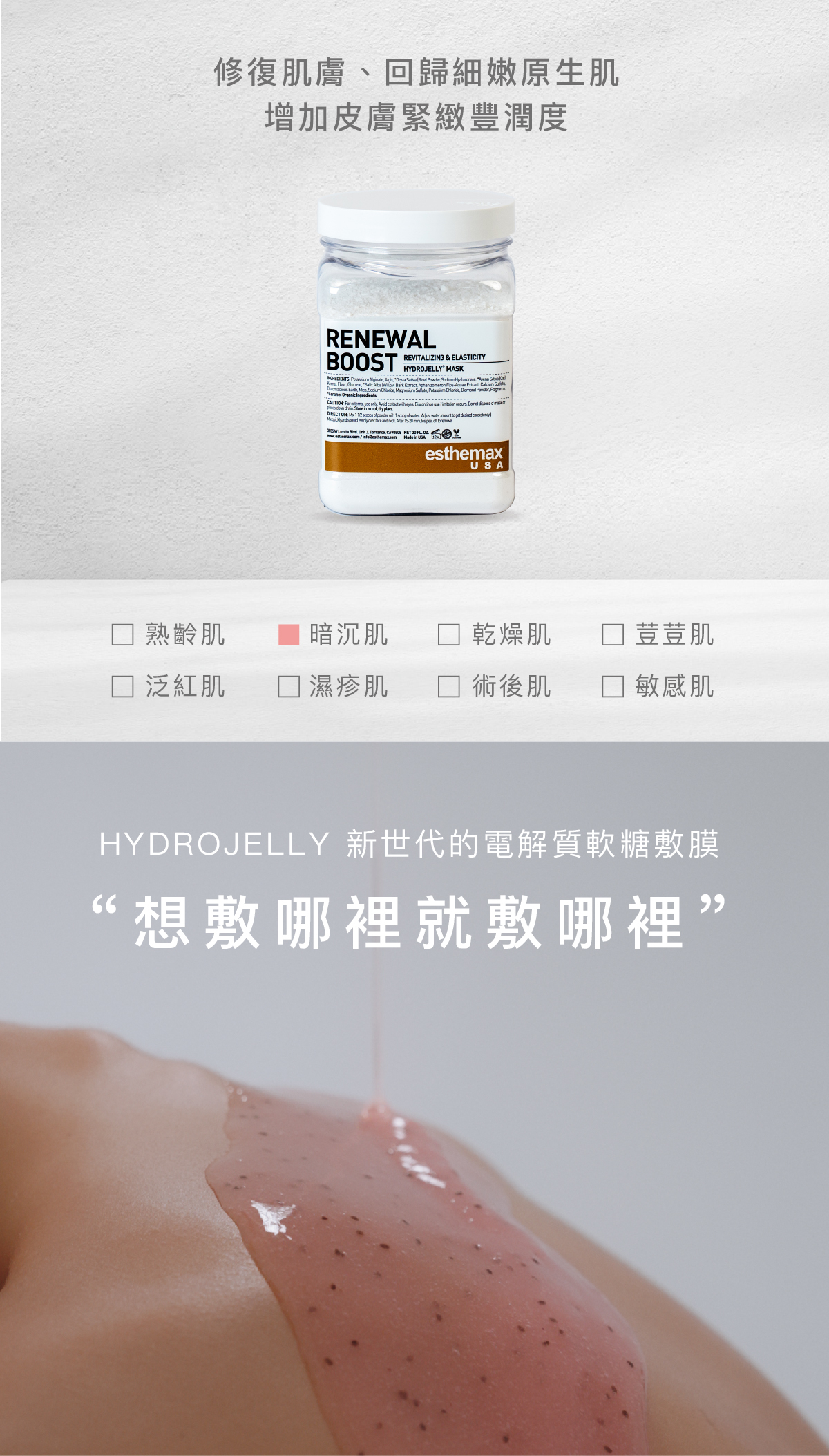 修復肌膚、回歸細嫩原生肌，增加皮膚緊緻豐潤度。  適用肌膚 暗沉肌  HYDROJELLY 新世代的電解質軟糖敷膜  “想敷哪裡就敷哪裡”