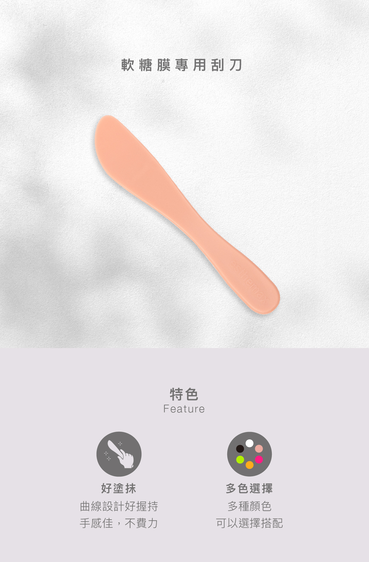 軟糖膜專用刮刀  特色  好塗抹：曲線設計好握持，手感佳，不費力  多色選擇：多種顏色可以選擇搭配