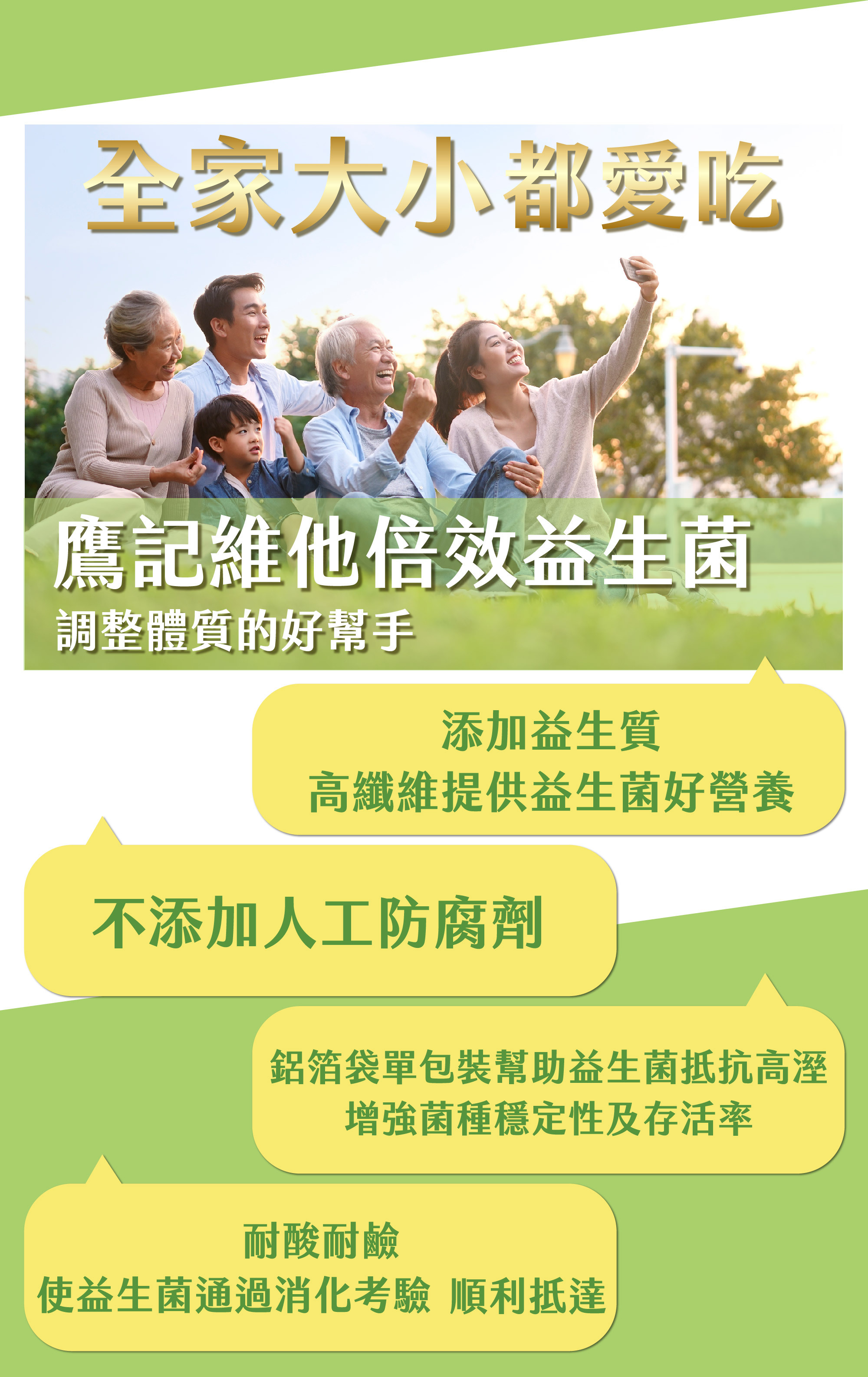 添加益生質；耐酸耐鹼；不添加人工防腐劑、