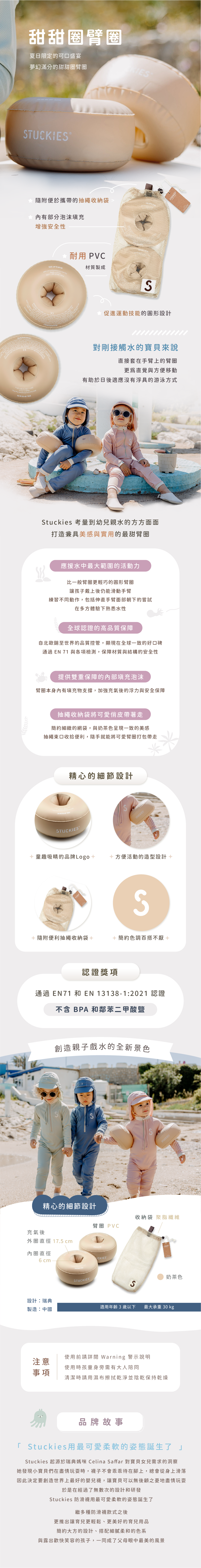 對剛接觸水的寶貝來說，直接套在手臂上的臂圈更為直覺與方便移動，有助於日後適應沒有浮具的游泳方式。 Stuckies 考量到幼兒親水的方方面面，打造兼具美感與實用的最甜臂圈。