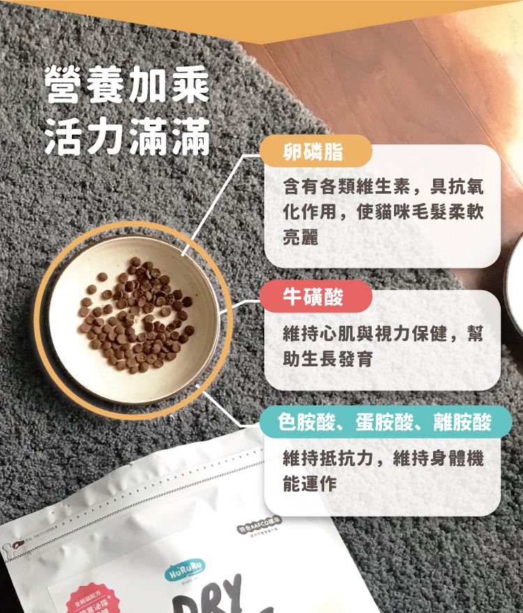 營養加乘活力滿滿DRY卵磷脂含有各類維生素,具抗氧化作用,使貓咪毛髮柔軟亮麗牛磺酸維持心肌與視力保健,幫助生長發育色胺酸、蛋胺酸、離胺酸維持抵抗力,維持身體機能運作