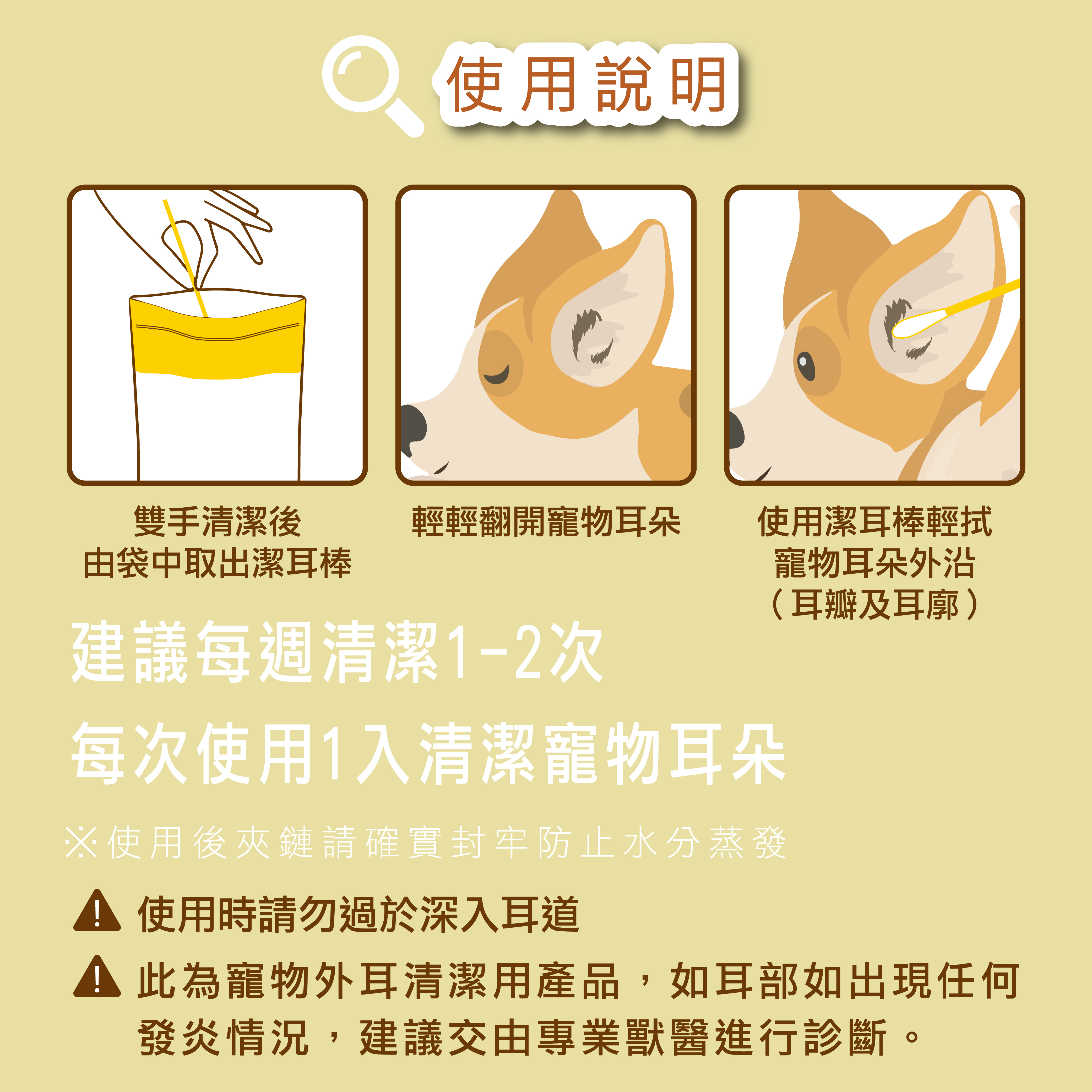 將雙手清潔後，由袋中取出潔耳棒，輕輕翻開寵物耳朵，使用潔耳棒輕拭寵物耳朵外沿(耳瓣及耳廓)