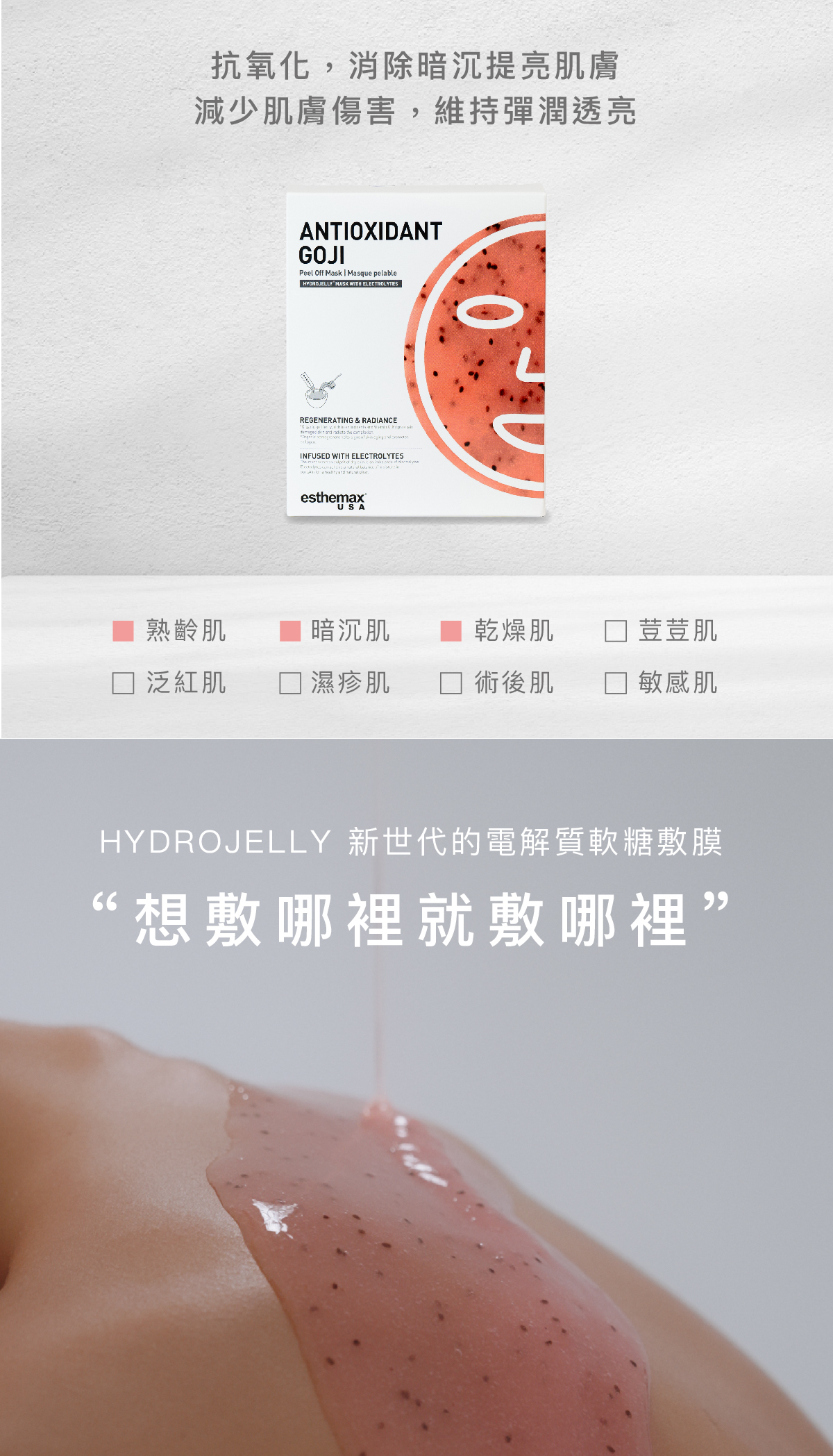 抗氧化,消除暗沉提亮肌膚,減少肌膚傷害,維持彈潤透亮 適用肌膚 熟齡肌、暗沉肌、乾燥肌 HYDROJELLY 新世代的電解質軟糖敷膜 “想敷哪裡就敷哪裡”