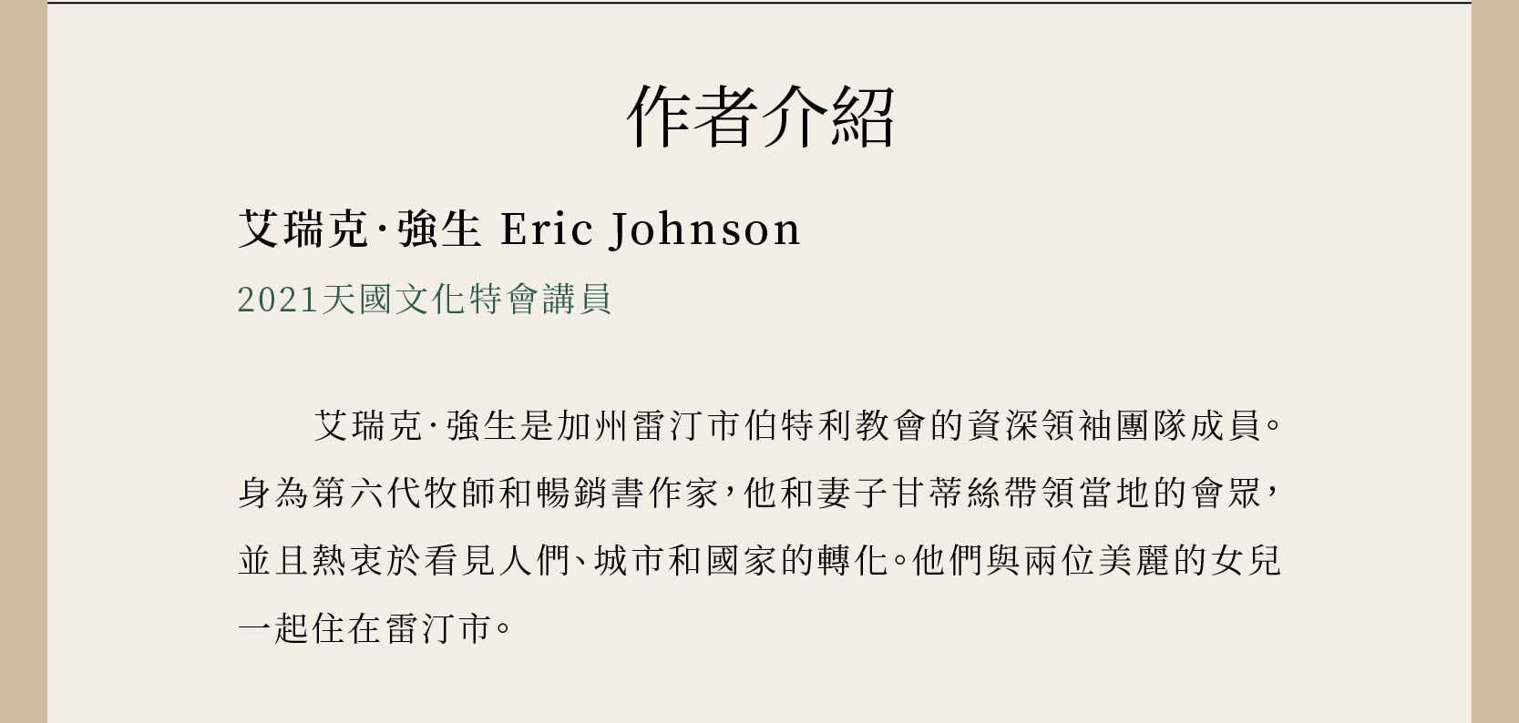 艾瑞克．強生 Eric Johnson是2021天國文化特會講員，也是加州雷汀市伯特利教會的資深領袖團隊成員。身為第六代牧師和暢銷書作家，他和妻子甘蒂絲帶領當地的會眾，並且熱衷於看見人們、城市和國家的轉化。