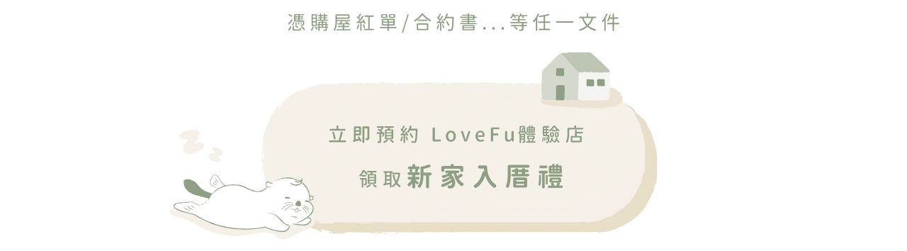 憑購屋紅單 / 合約書等任一文件，立即領取LOVEFU體驗店 領取新家入厝禮