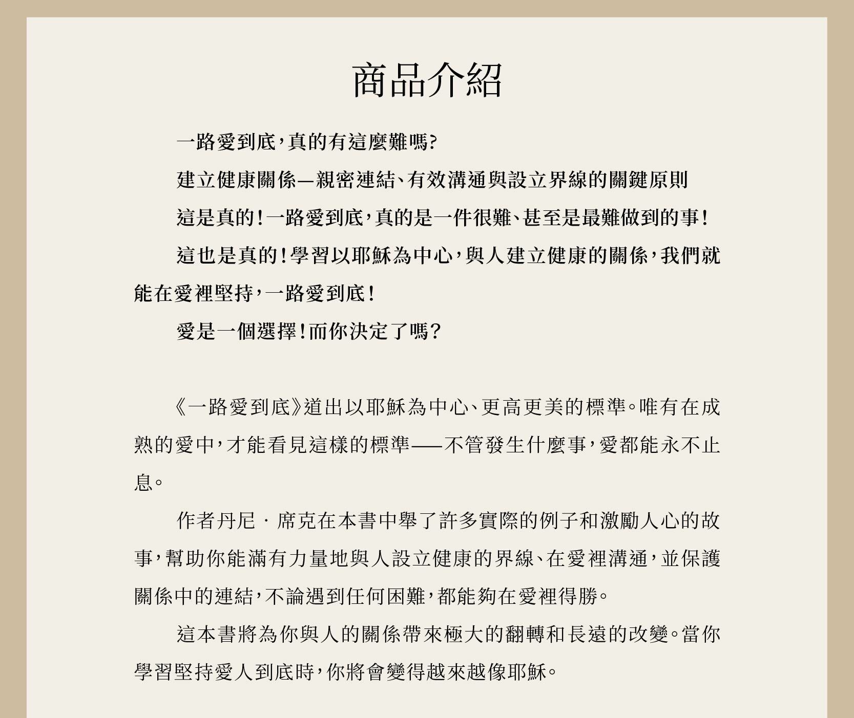 作者丹尼‧席克在本書中舉了許多實際的例子和激勵人心的故事，幫助你能滿有力量地與人設立健康的界線、在愛裡溝通，並保護關係中的連結，不論遇到任何困難，都能夠在愛裡得勝。