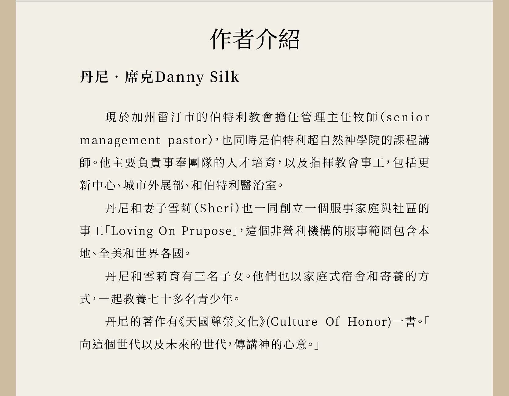 丹尼‧席克Danny Silk 現於加州雷汀市的伯特利教會擔任管理主任牧師（senior management pastor），也同時是伯特利超自然神學院的課程講師。他主要負責事奉團隊的人才培育，以及指揮教會事工，包括更新中心、城市外展部、和伯特利醫治室。丹尼和妻子雪莉（Sheri）也一同創立一個服事家庭與社區的事工「Loving On Prupose」，這個非營利機構的服事範圍包含本地、全美和世界各國。丹尼和雪莉育有三名子女。他們也以家庭式宿舍和寄養的方式，一起教養七十多名青少年。丹尼的著作有《天國尊榮文化》(Culture Of Honor)一書。「向這個世代以及未來的世代，傳講神的心意。」
