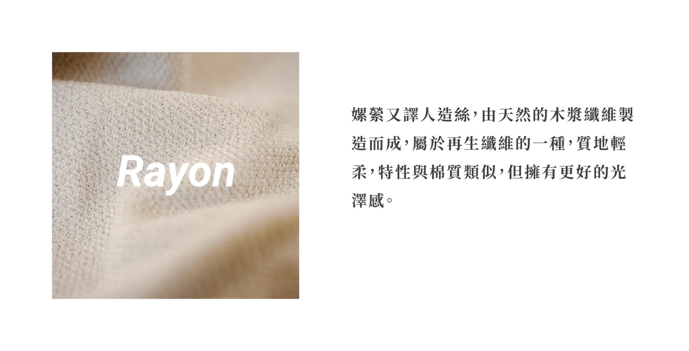 嫘縈又譯人造絲，由天然的木漿纖維製造而成，屬於再生纖維的一種，質地輕柔，特性與棉質類似，但擁有更好的光澤感。