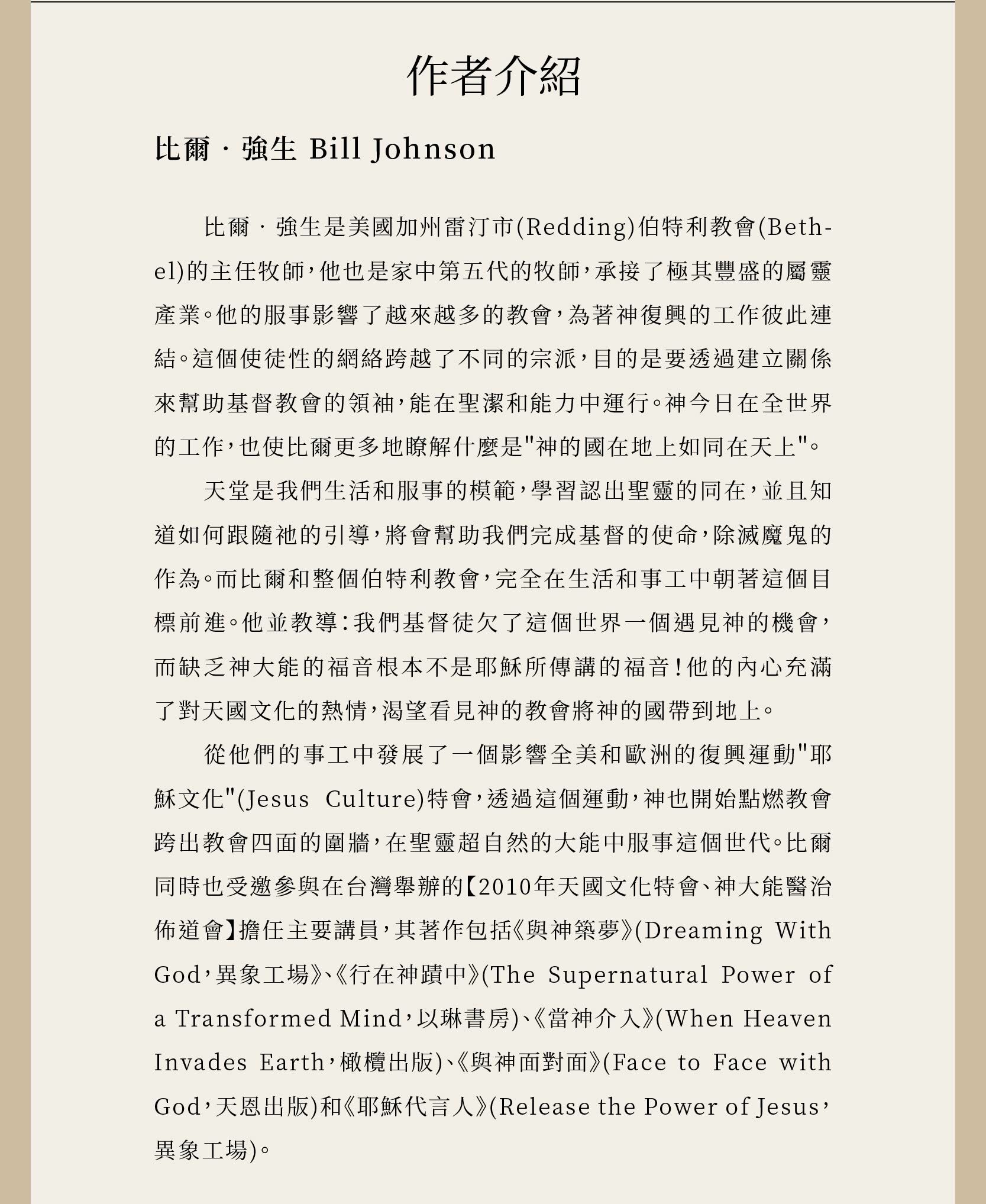 作者比爾‧強生是美國加州雷汀市(Redding)伯特利教會(Bethel)的主任牧 師，他也是家中第五代的牧師，承接了極其豐盛的屬靈產業；他的服事影響了越來越多的教會。