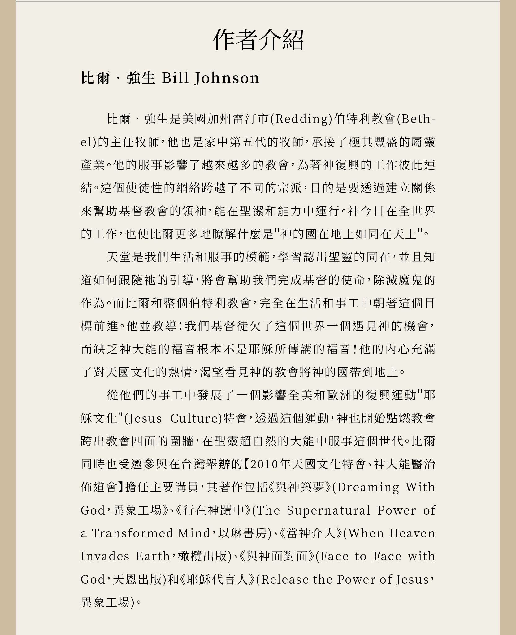 作者比爾‧強生是美國加州雷汀市(Redding)伯特利教會(Bethel)的主任牧 師，他也是家中第五代的牧師，承接了極其豐盛的屬靈產業；他的服事影響了越來越多的教會。