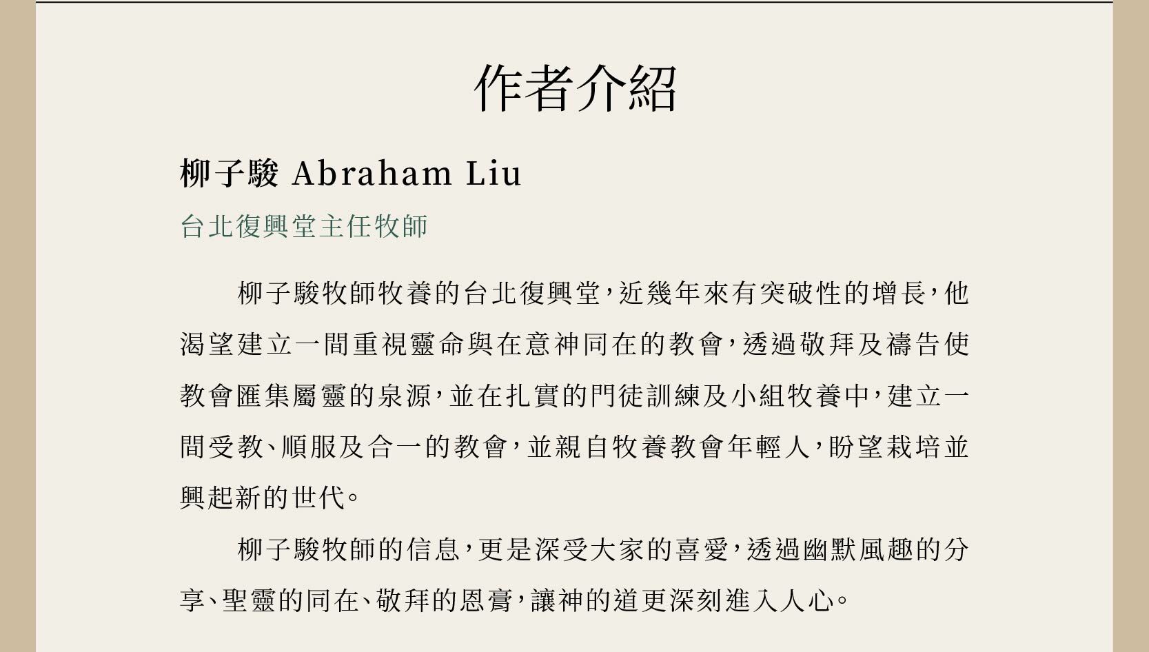 作者柳子駿牧師牧養的台北復興堂，近幾年來有突破性的增長，他渴望建立一間重視靈命與在意神同在的教會，透過敬拜及禱告使教會匯集屬靈的泉源，並在扎實的門徒訓練及小組牧養中，建立一間受教、順服及合一的教會，並親自牧養教會年輕人，盼望栽培並興起新的世代。