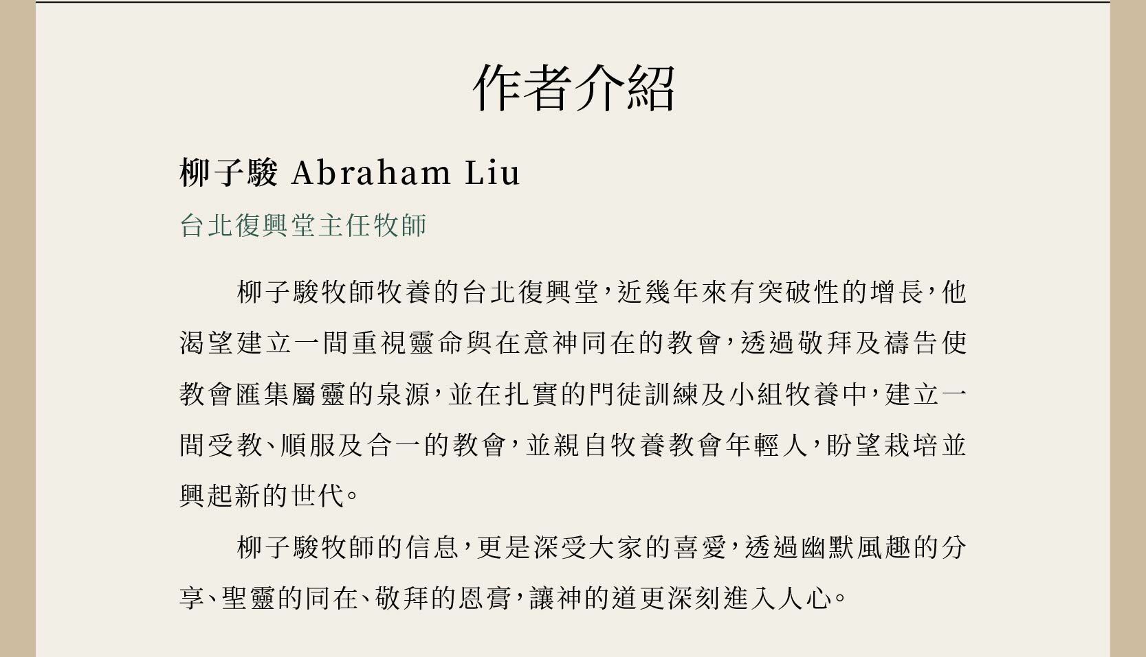 作者柳子駿牧師牧養的台北復興堂，近幾年來有突破性的增長，他渴望建立一間重視靈命與在意神同在的教會，透過敬拜及禱告使教會匯集屬靈的泉源，並在扎實的門徒訓練及小組牧養中，建立一間受教、順服及合一的教會，並親自牧養教會年輕人，盼望栽培並興起新的世代。