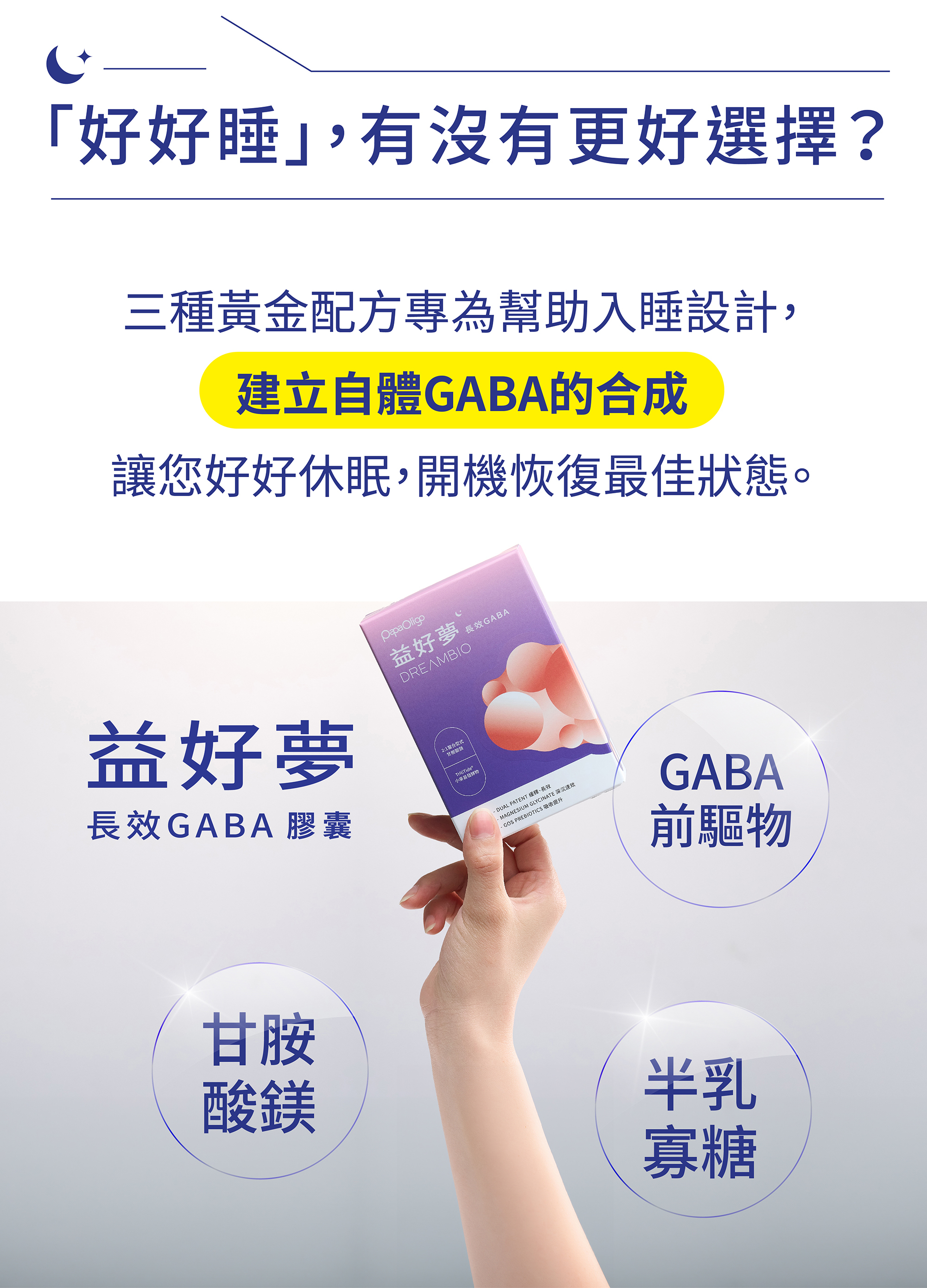 好好睡，有沒有更好的選擇? 三種黃金配方，專為幫助入睡設計，建立自體GABA合成，讓你好好休眠，開機恢復最佳狀態。