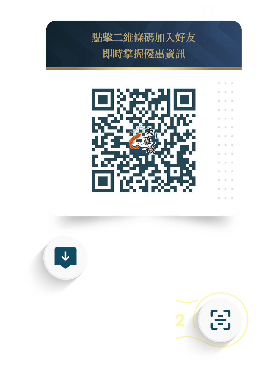 天蘊蝦LINE官方帳號，點擊二維條碼加入好友，即時掌握優惠資訊；第一步 螢幕擷圖或是 長按手機螢幕儲存QR CODE  第二步 開啟LINE→添加好友→行動條碼 從相簿中選擇QR CODE→加入