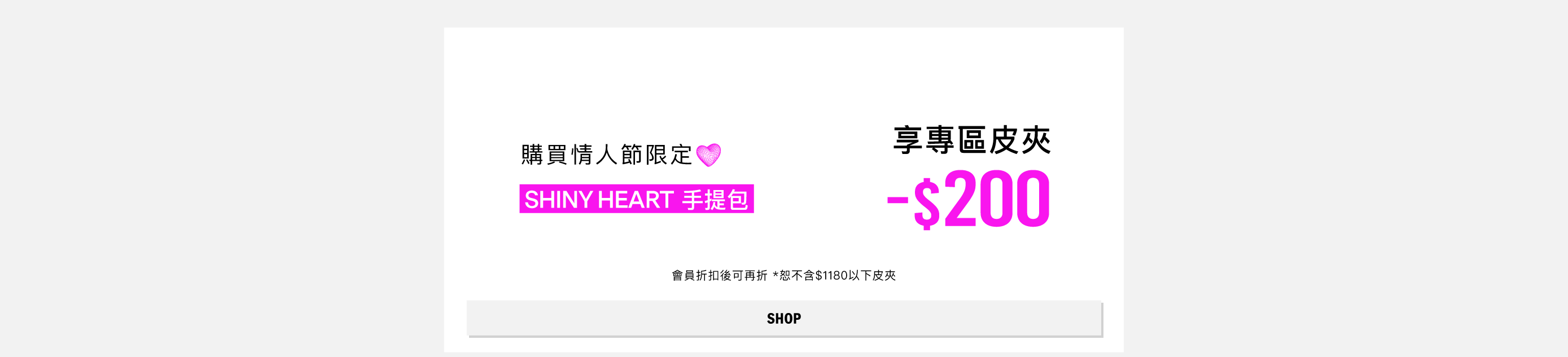 購買情人節包款 SHINY HEART 手提包，享專區皮夾200現金折扣。