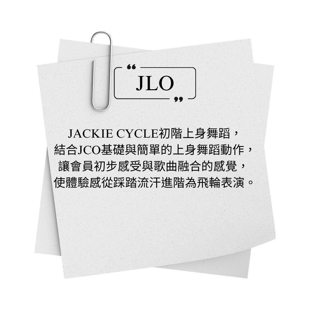 JACKIE CYCLE JLO 初階上身舞蹈， 結合JCO基礎與簡單的上身舞蹈動作， 讓會員初步感受與歌曲融合的感覺，  使體驗感從踩踏流汗進階為飛輪表演。