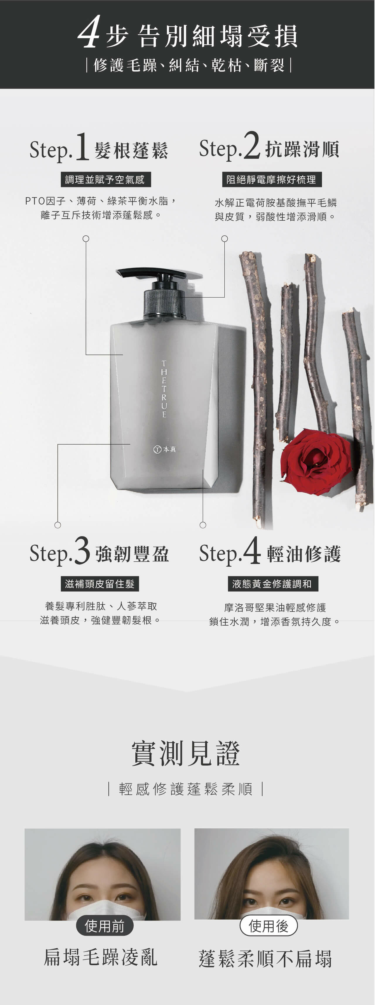 4步解決細髮受損問題:修護毛躁、糾結、斷裂,強韌豐盈髮根,抗躁滑順髮絲,香氛持久。含薄荷、胜肽、人參萃取等成分,幫助保持頭皮健康、清爽與強韌,摩洛哥堅果油修護鎖水。使用前扁塌毛躁、使用後頭髮蓬鬆柔順