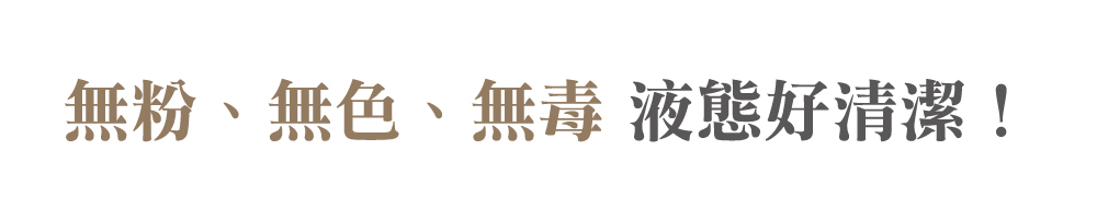 無粉、無色、無毒 液態好清潔!