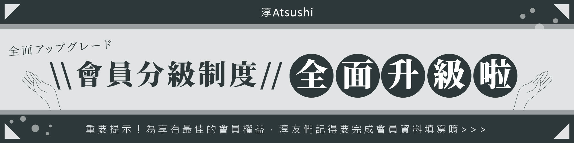 淳Atsushi-會員制度全面升級，更多專屬好康回饋給你！