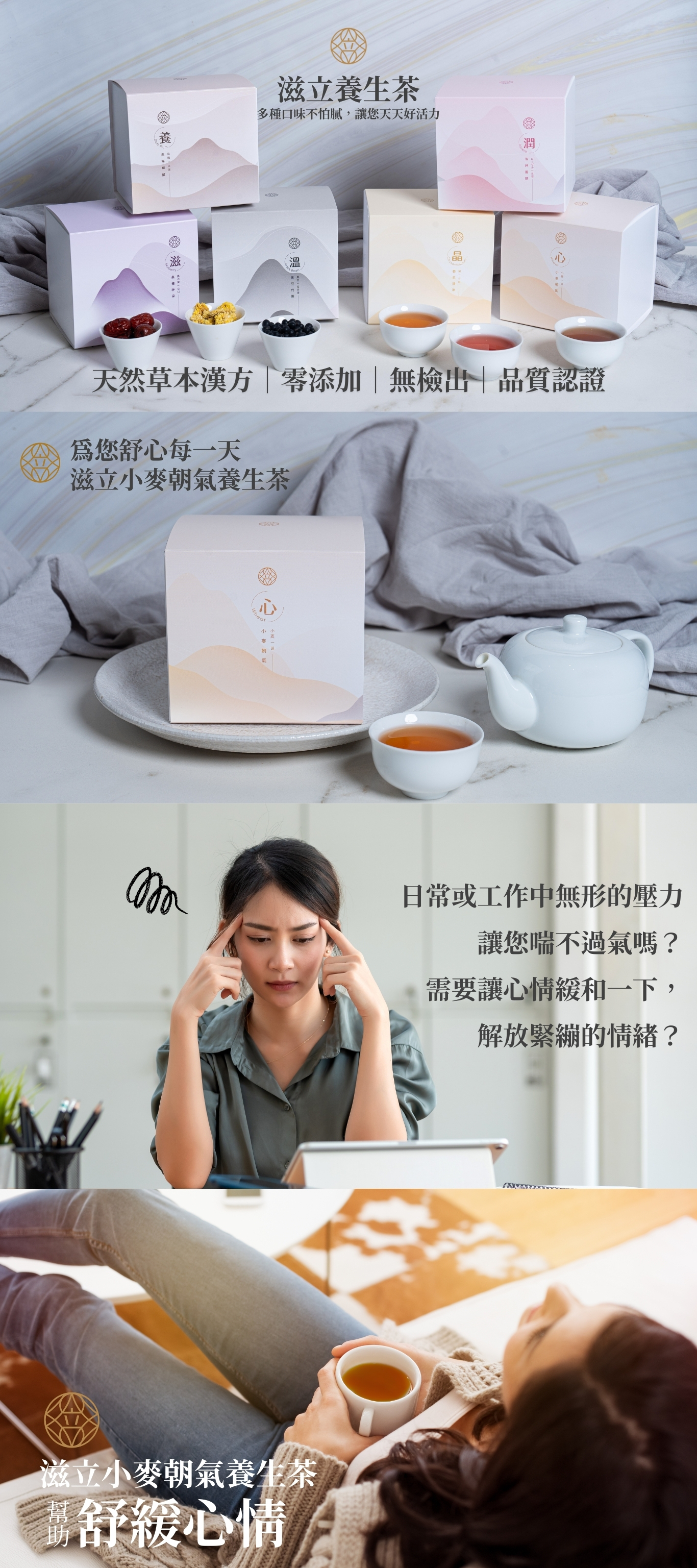 滋立養生茶 多種口味不怕膩,讓您天天好活力 天然草本漢方|零添加|無檢出|品質認證 日常或工作中無形的壓力 讓您喘不過氣嗎? 需要讓心情緩和一下, 解放緊繃的情緒? 滋立小麥朝氣養生茶 舒緩心情 幫助