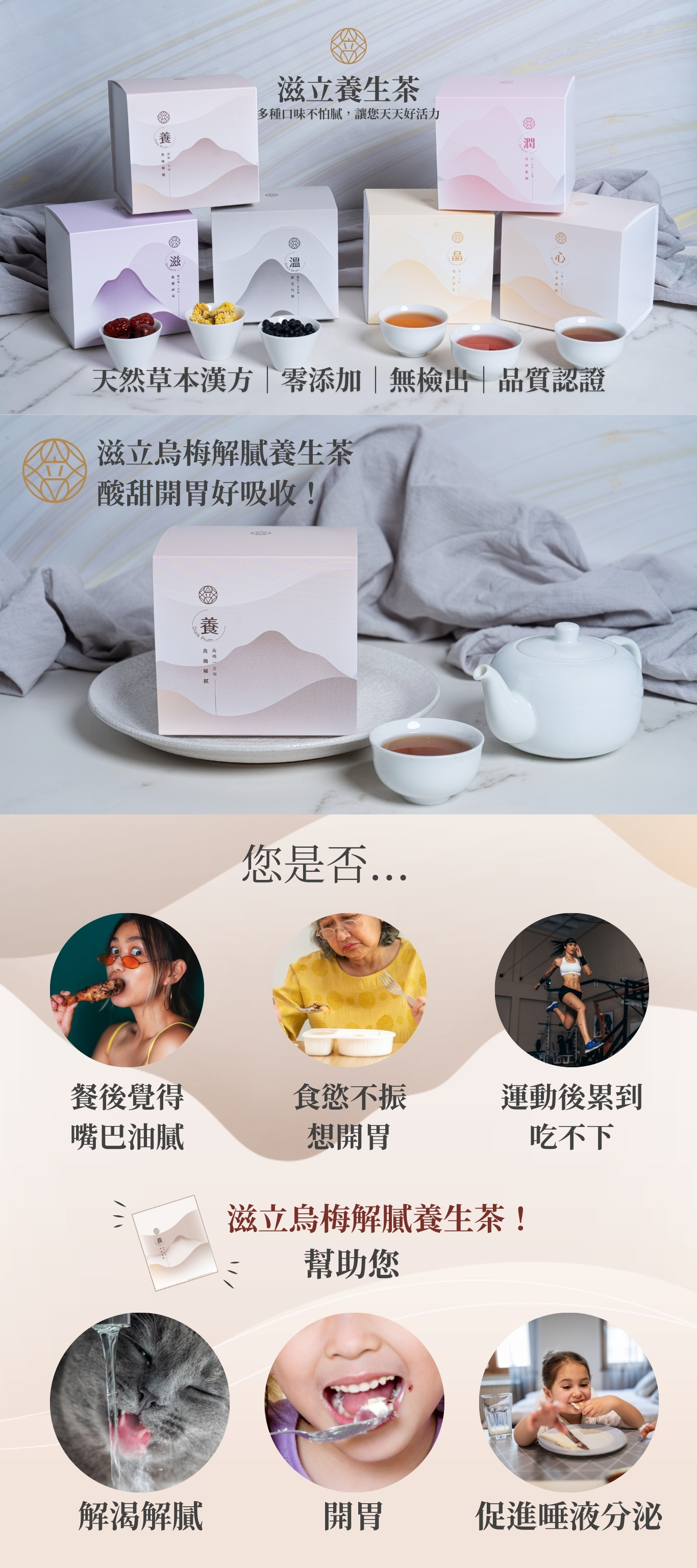 餐後覺得嘴巴油膩 食慾不振 想開胃 運動後累到 吃不下 滋立養生茶 多種口味不怕膩,讓您天天好活力 天然草本漢方|零添加|無檢出|品質認證 滋立烏梅解膩養生茶 酸甜開胃好吸收! 您是否... 幫助您 解渴解膩 開胃 促進唾液分泌 滋立烏梅解膩養生茶!