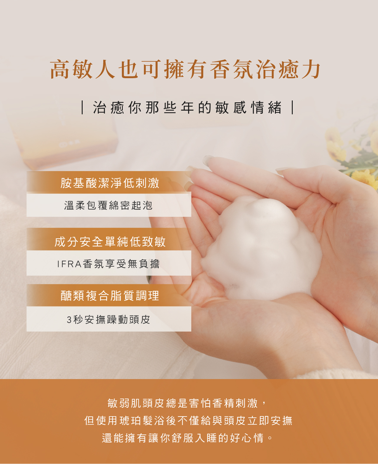 適合高敏感肌的琥珀香氛髮浴，胺基酸潔淨低刺激，安全低致敏，溫和舒緩頭皮，帶來香氛的治癒效果