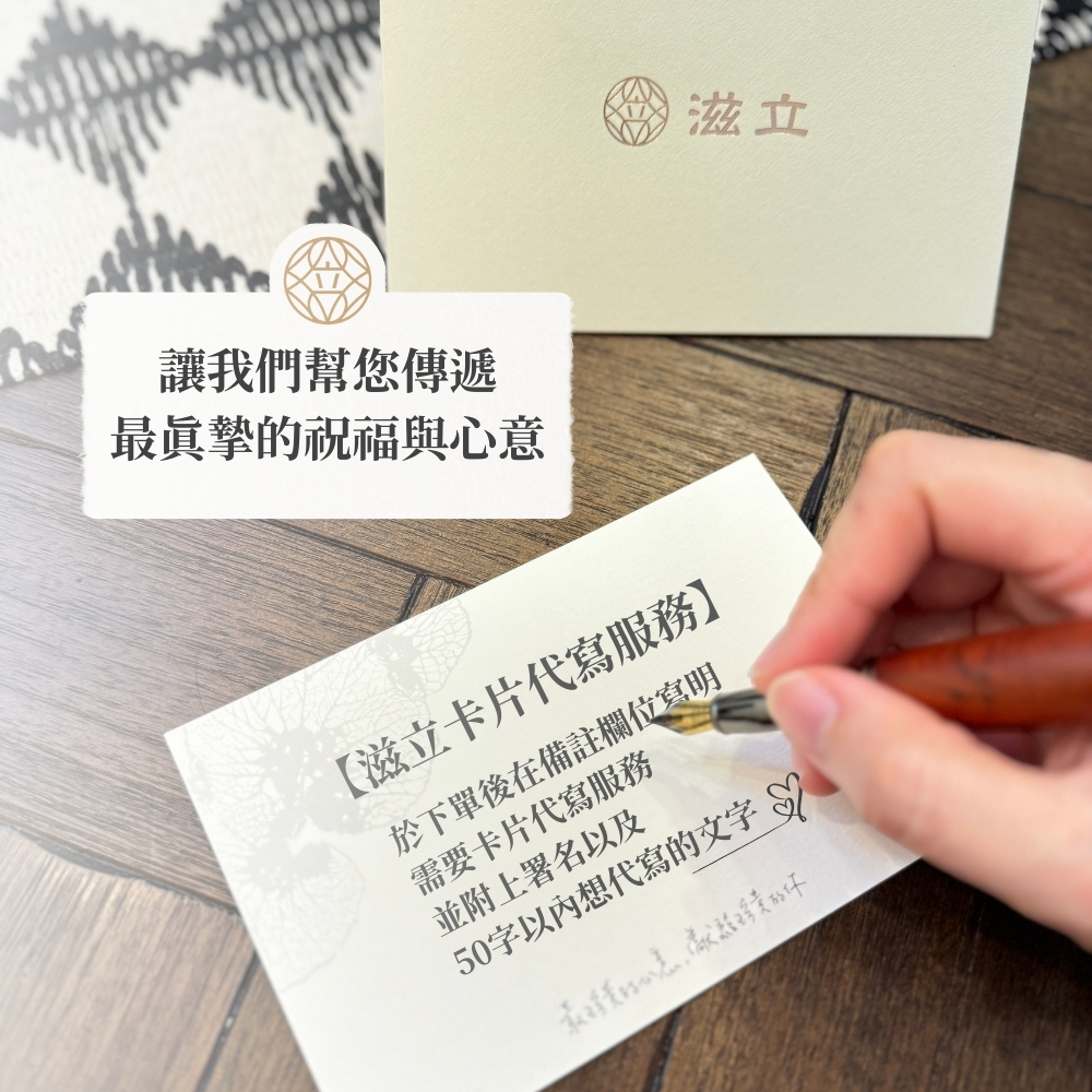 【滋立卡片代寫服務】 於下單後在備註欄位寫明 需要卡片代寫服務 並附上署名以及 50字以內想代寫的文字 讓我們幫您傳遞 最真摯的祝福與心意