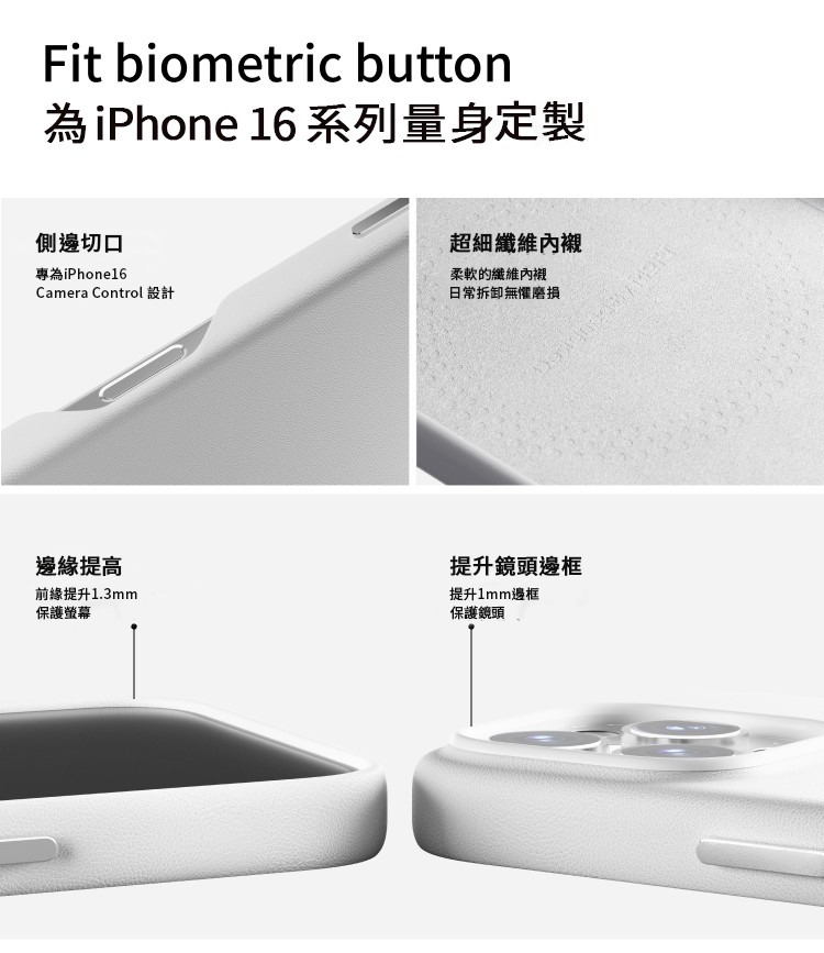 Fit biometric button為iPhone 16 系列量身定製側邊切口專為iPhone16超細柔軟的纖維內襯Camera Control 設計日常拆卸無懼磨損 邊緣提高提升1.3mm保護螢幕提升鏡頭邊框提升1mm邊框保護鏡頭