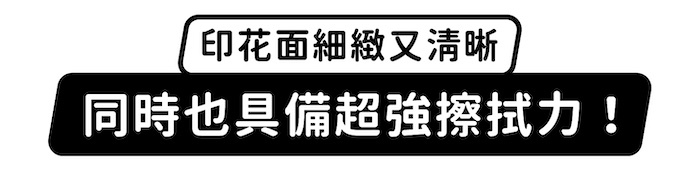 印花面細緻又清晰,同時也具備超強擦拭力!