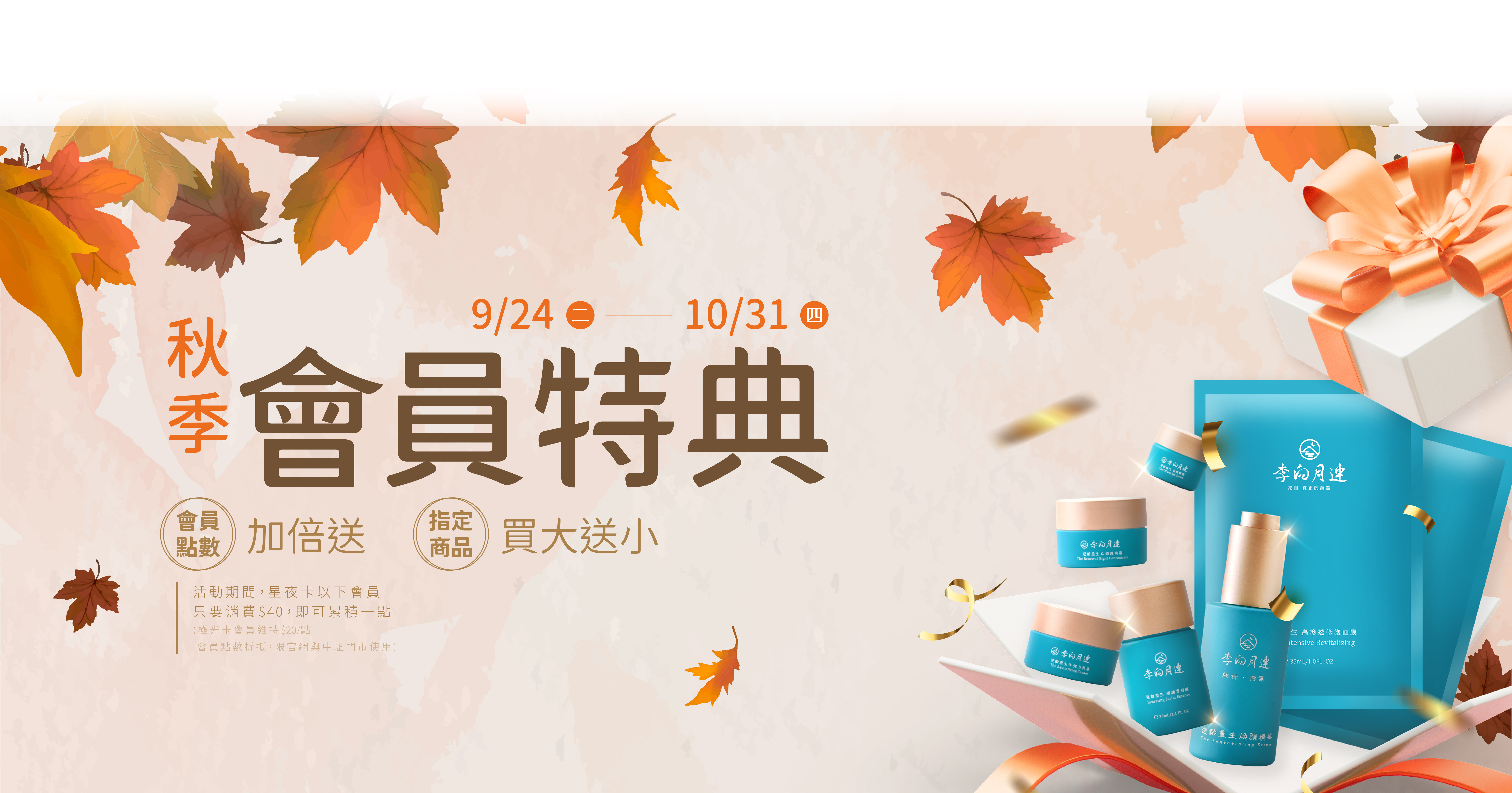 李向月連2024秋季會員特典❶ 會員點數加倍送：原本會員消費100元可累積會員點數可以累積一點，活動期間消費40元即可累積會員點數一點，每一點都可折抵下次消費NT$1，享受優惠沒有上限~~ ❷燕窩保養品【買大送小】：買正貨送體驗瓶、買組合送旅行組。