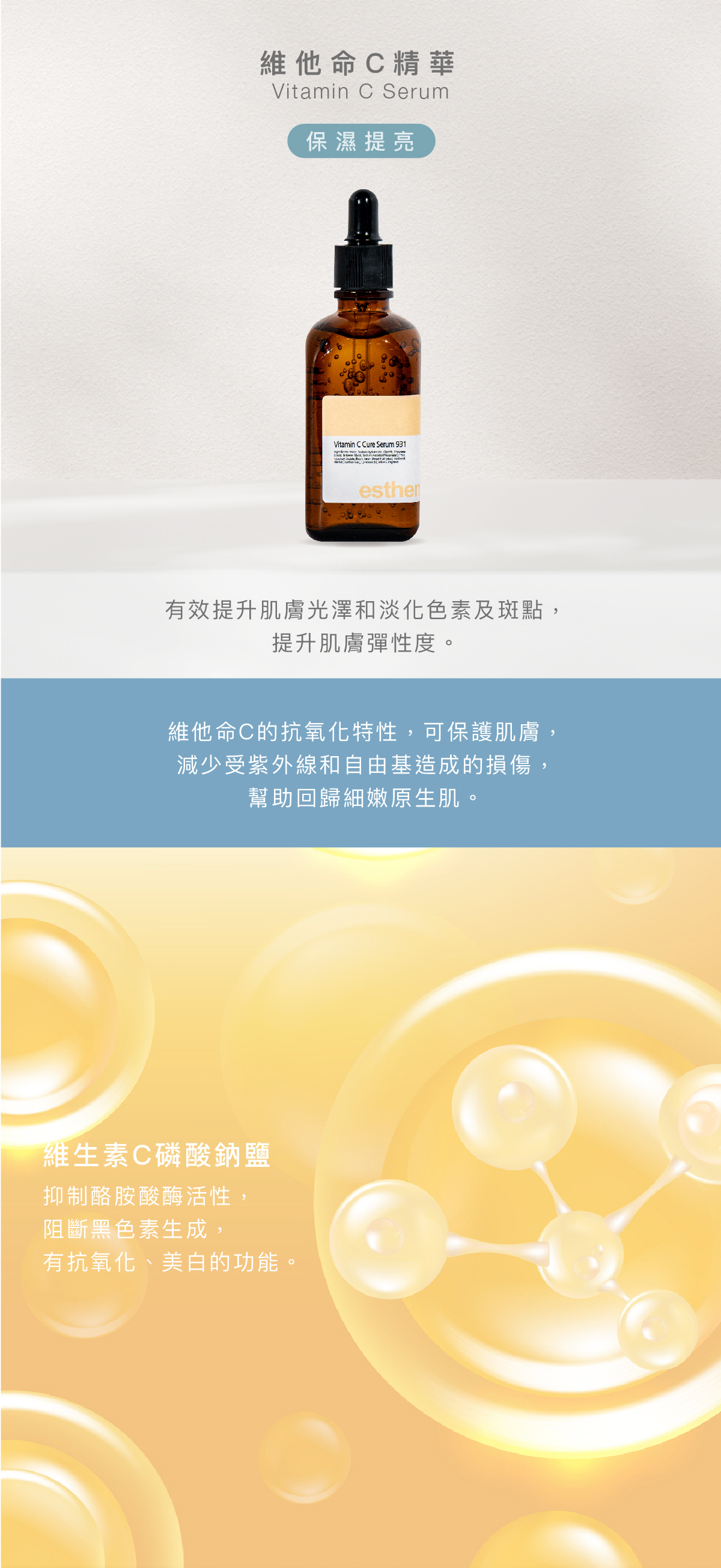維他命C精華  Vitamin C Serum 保濕提亮 功效 有效提升肌膚光澤和淡化色素及斑點，提升肌膚彈性度。  成分 維他命C的抗氧化特性，可保護肌膚，減少受紫外線和自由基造成的損傷，幫助回歸細嫩原生肌。  維生素C磷酸鈉鹽：抑制酪胺酸酶活性，阻斷黑色素生成，有抗氧化、美白的功能。