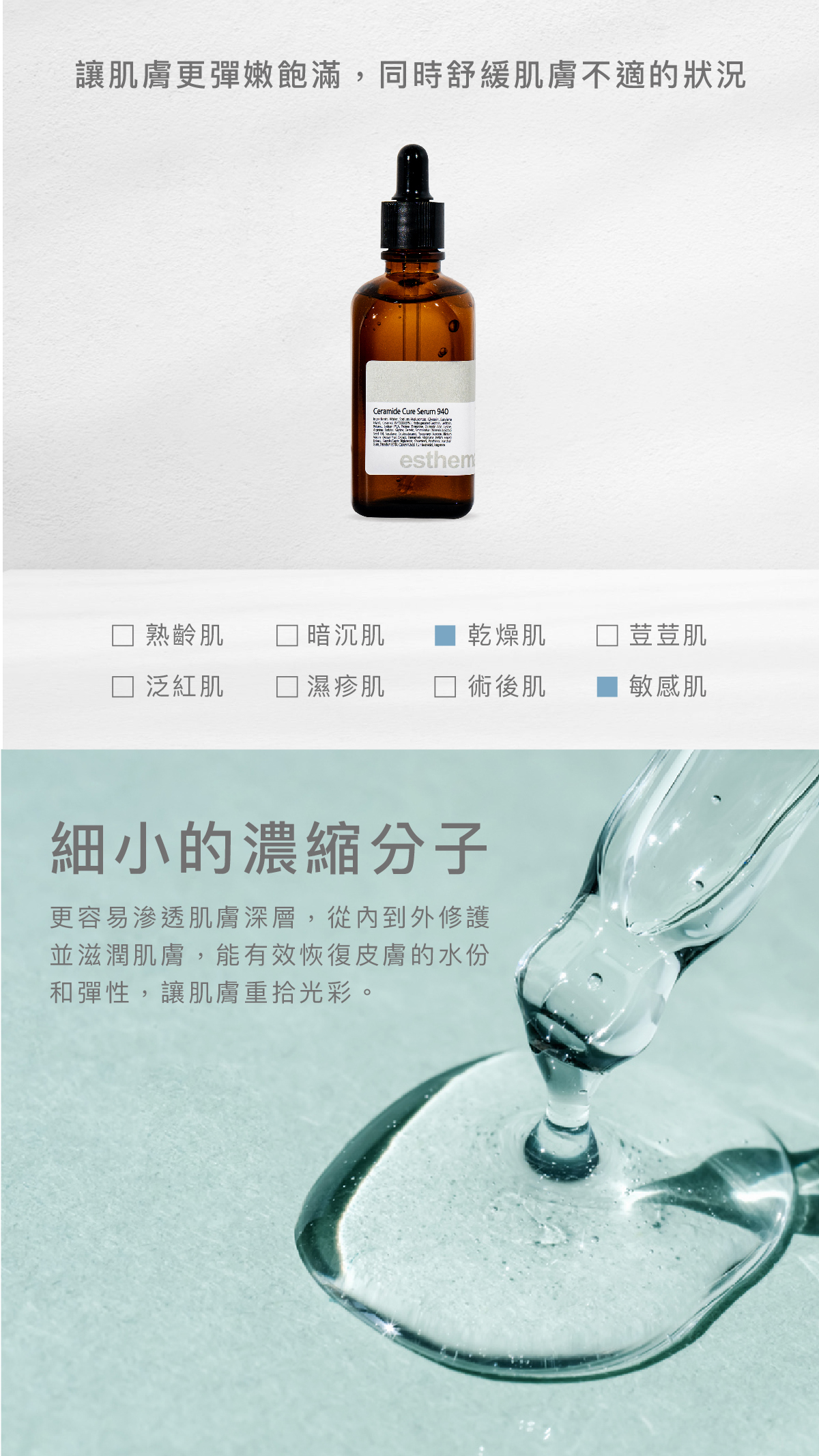 讓肌膚更彈嫩飽滿，同時舒緩肌膚不適的狀況。  適用肌膚 乾燥肌、敏感肌  細⼩的濃縮分⼦ 更容易滲透肌膚深層，從內到外修護並滋潤肌膚，能有效恢復皮膚的水份和彈性，讓肌膚重拾光彩。