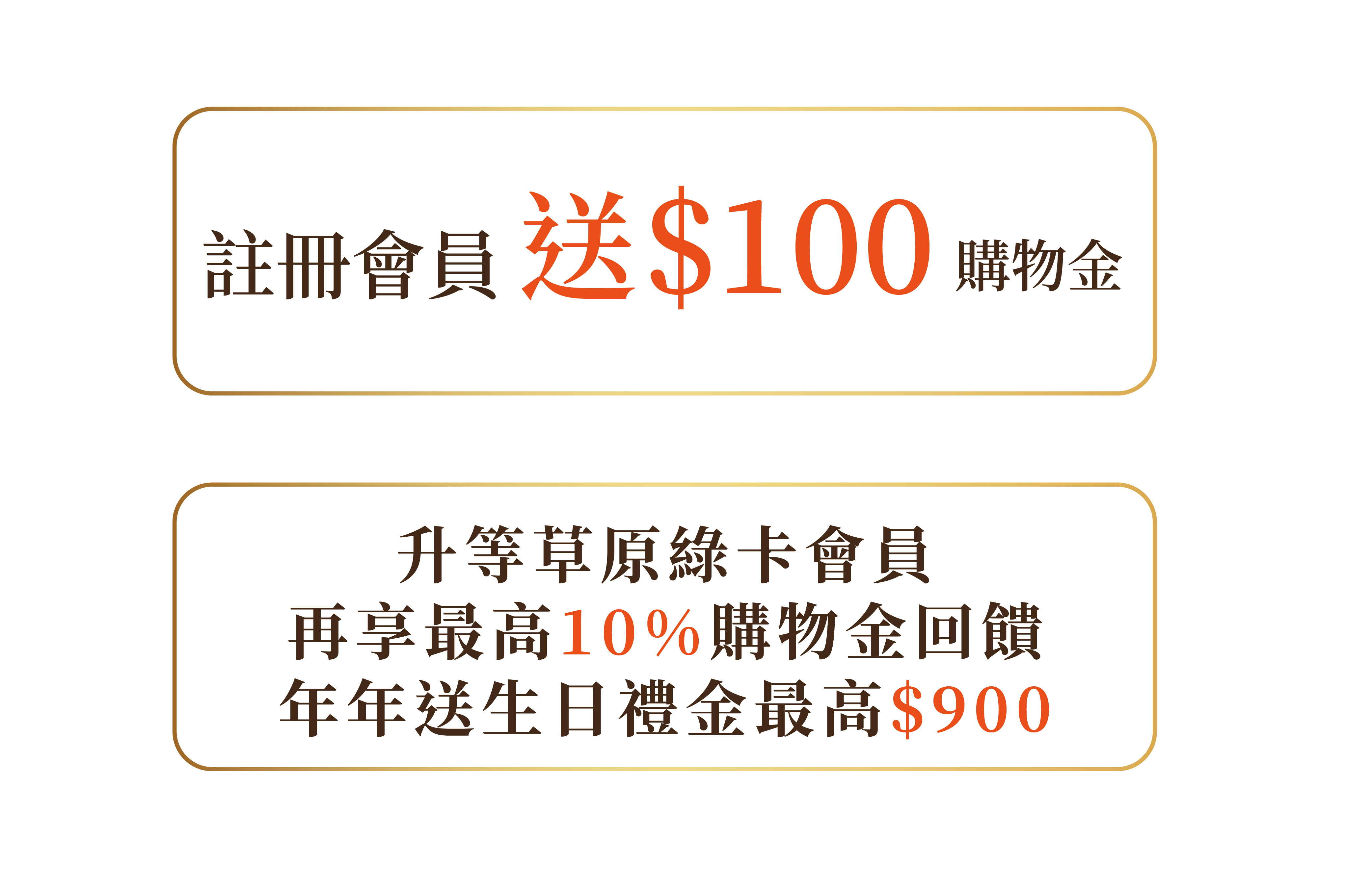 註冊官網會員 即贈$100購物金 升等草原綠卡會員 再享最高10%購物金回饋 年年送生日禮金最高$900