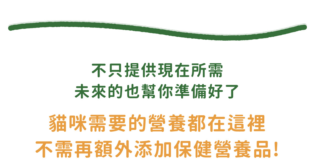 不只提供現在所需 未來的也幫你準備好了 貓咪需要的營養都在這裡 不需再額外添加保健營養品!
