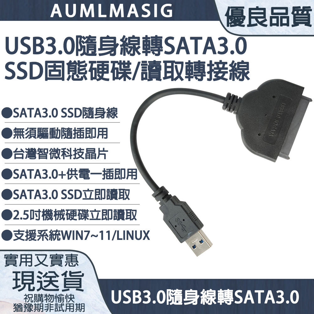【AUMLMASIG全通碩】USB3.0隨身線轉SATA3.0 SSD固態硬碟/讀取轉接線 ●SATA3.0 SSD隨身線 ●無須驅動隨插即用 ●台灣智微科技晶片 ●SATA3.0+供電一插即用 ●SATA3.0 SSD立即讀取 ●2.5吋機械硬碟立即讀取 ●支援系統WIN7~11/LINUX ●USB3.0隨身線轉SATA3.0 ●SATA3.0+供電一插即用