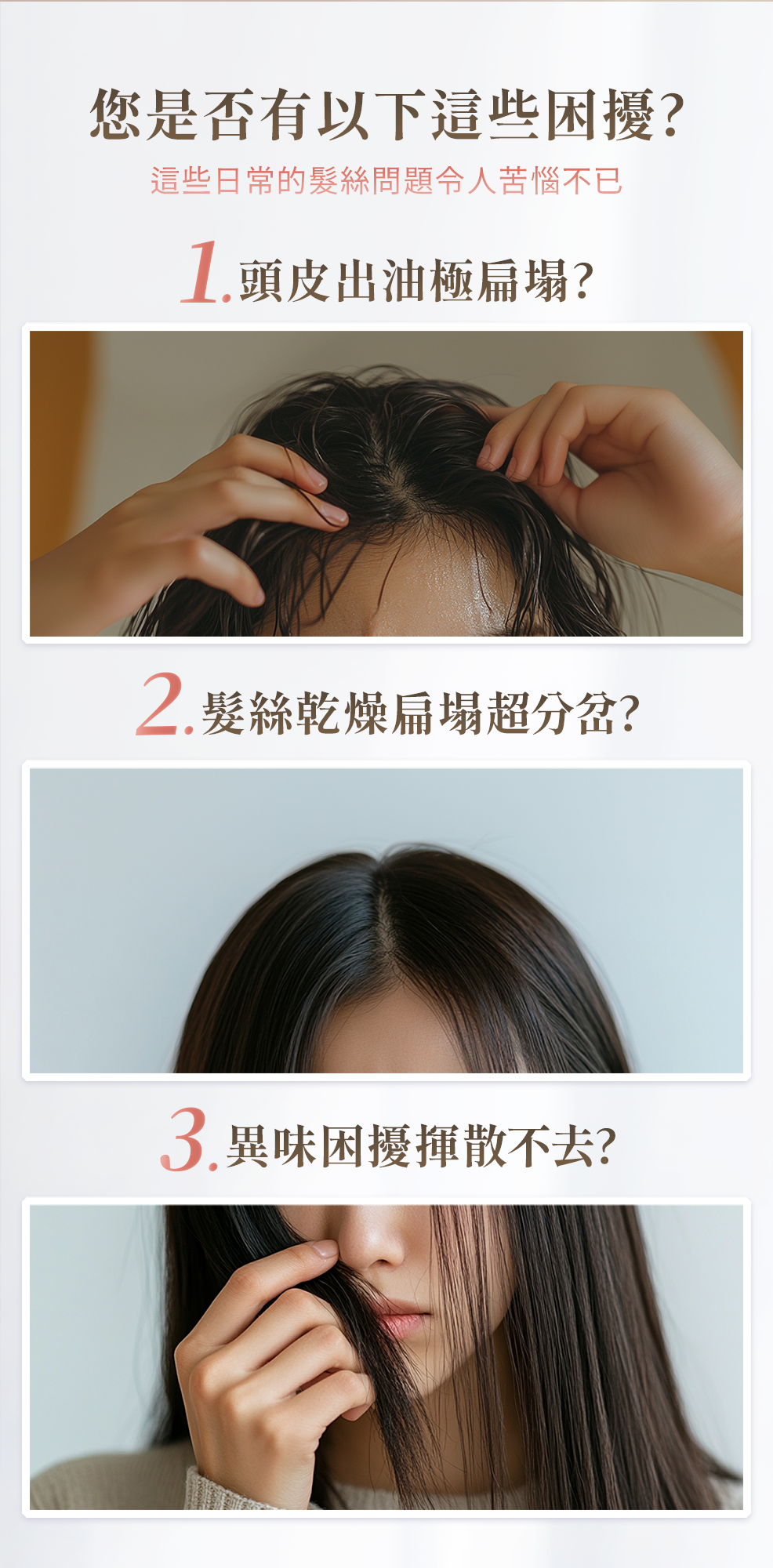 您是否也有以下困擾?頭皮出油扁塌、髮絲乾燥分岔、異味揮散不去