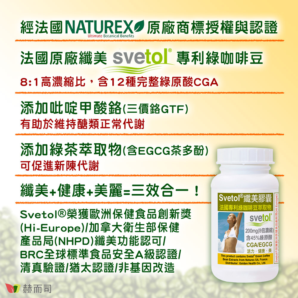 綠咖啡豆推薦 赫而司纖美Svetol®綠咖啡豆升級版 經法國NATUREX原廠商標授權與認證！法國原廠纖美Svetol®專利綠咖啡豆，8:1高濃縮比，含12種完整綠原酸CGA！添加吡啶甲酸鉻(三價鉻GTF)，有助於維持醣類正常代謝！添加綠茶萃取物(含EGCG茶多酚)，可促進新陳代謝！纖美+健康+美麗=三效合一！Svetol®榮獲歐洲保健食品創新獎(Hi-Europe)/加拿大衛生部保健產品局(NHPD)纖美功能認可/BRC全球標準食品安全A級認證/清真驗證/猶太認證/非基因改造！