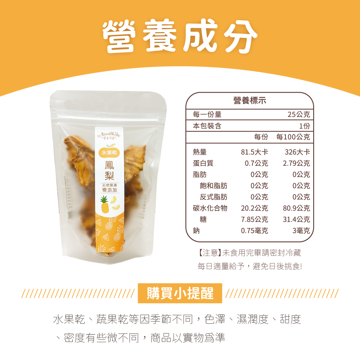 鳳梨果乾營養成分,【注意】未食用完畢請密封冷藏,每日適量給予,避免日後挑食! 購買小提醒,水果乾、蔬果乾等因季節不同,色澤、濕潤度、甜度、密度有些微不同,商品以實物為準。