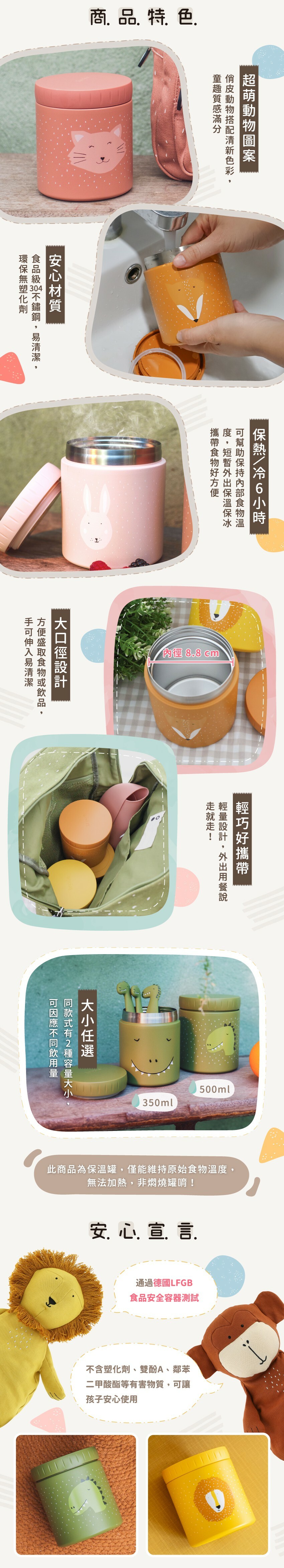 商品特色:超萌動物圖案、安心材質、可保熱/冷6小時、大口徑設計、輕巧好攜帶、還有不同尺寸可供選擇唷，通過德國LFGB食品安全容器測試。