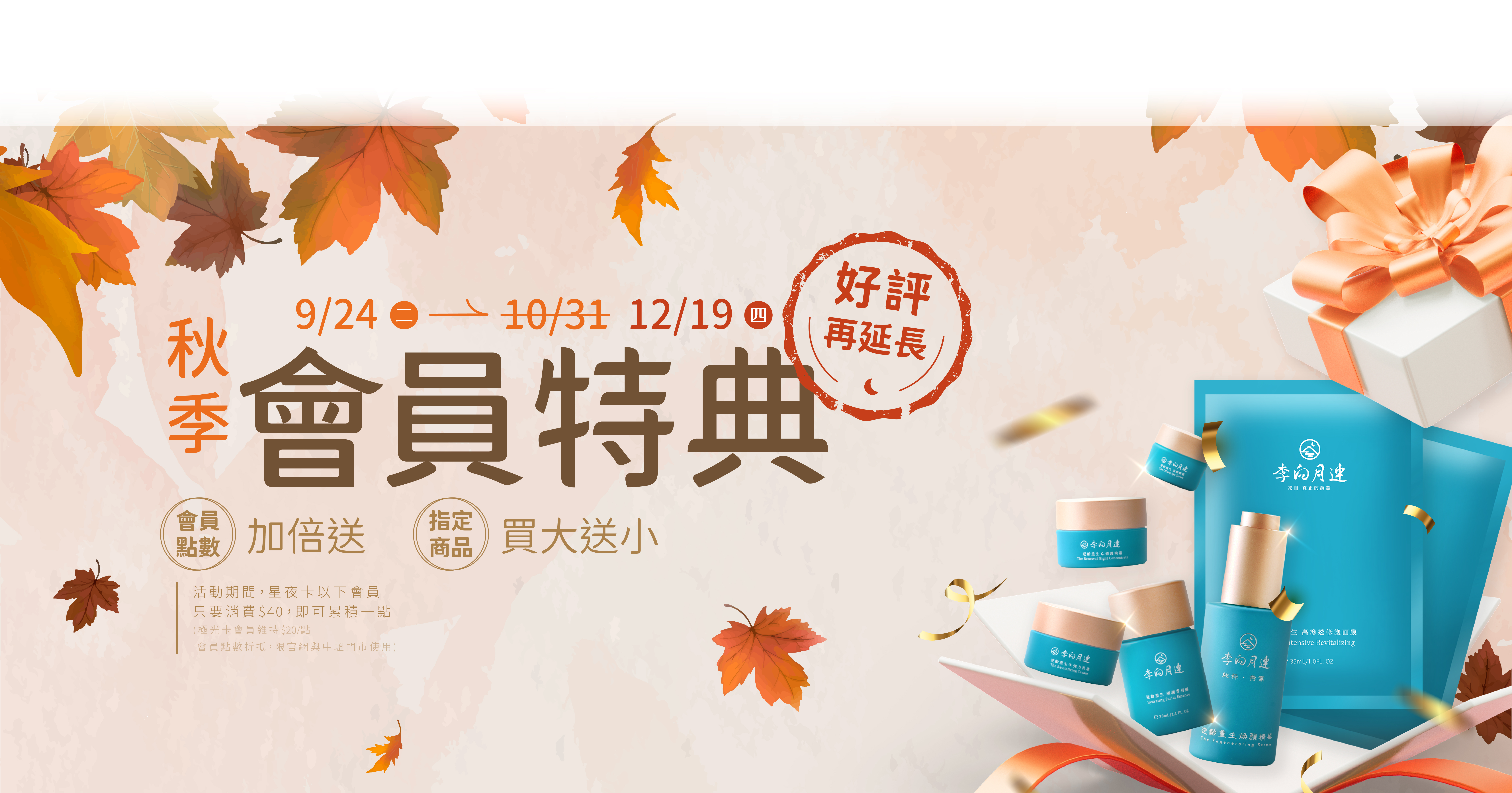李向月連2024秋季會員特典❶ 會員點數加倍送：原本會員消費100元可累積會員點數可以累積一點，活動期間消費40元即可累積會員點數一點，每一點都可折抵下次消費NT$1，享受優惠沒有上限~~ ❷燕窩保養品【買大送小】：買正貨送體驗瓶、買組合送旅行組。