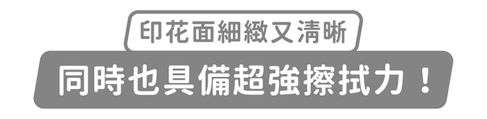印花面細緻又清晰,同時也具備超強擦拭力!