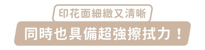 印花面細緻又清晰，同時也具備超強擦拭力！