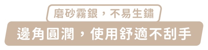 磨砂霧銀，不易生鏽，邊角圓潤，使用舒適不刮手