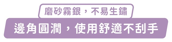 磨砂霧銀，不易生鏽，邊角圓潤，使用舒適不刮手