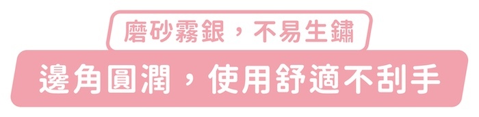 磨砂霧銀，不易生鏽，邊角圓潤，使用舒適不刮手