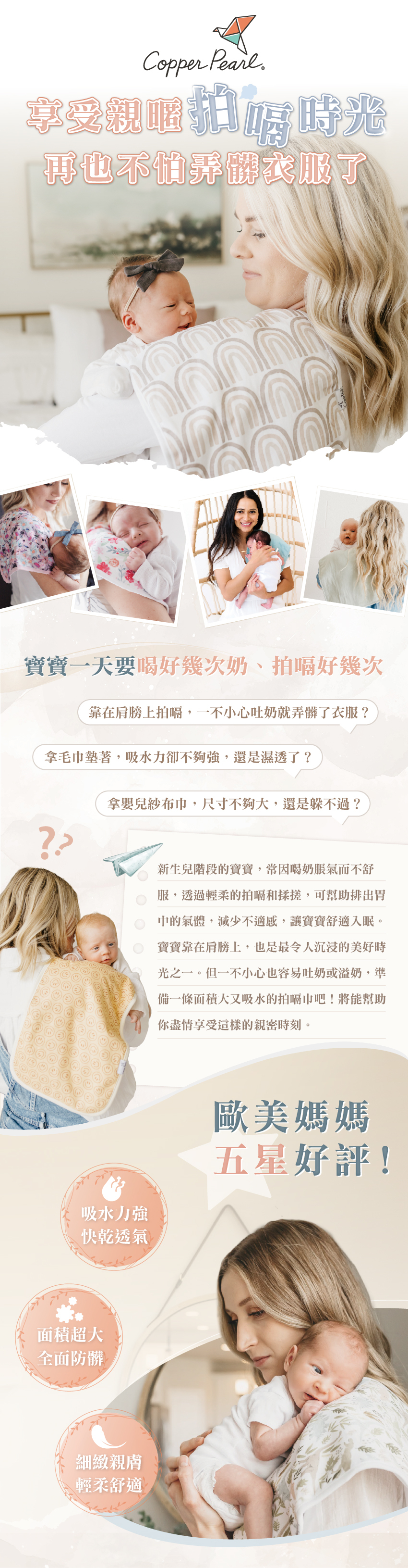 新生兒階段的寶寶,常因喝奶脹氣而不舒服,透過輕柔的拍嗝和揉搓,可幫助排出胃中的氣體,減少不適感,讓寶寶舒適入。寶寶靠在肩膀上,也是最令人沉浸的美好時光之一。但一不小心也容易吐奶或溢奶,準備一條面積大又吸水的拍嗝巾吧!將能幫助你盡情享受這樣的親密時刻。