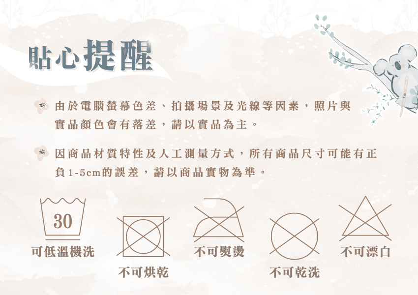 可低溫機洗,不可烘乾,不可熨燙,不可漂白,不可乾洗。由於螢幕色差、拍攝場景及光線等因素,照片與實品顏色會有落差,請以實品為主。 因商品材質特性及人工測量方式,所有商品尺寸可能有正負1-5cm的誤差,請以商品實物為準。